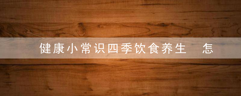 健康小常识四季饮食养生 怎样养生才能够达到健康的目的